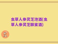 虫草人参灵芝泡酒(虫草人参灵芝酿蜜酒)