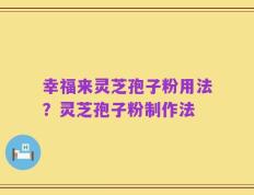 幸福来灵芝孢子粉用法？灵芝孢子粉制作法