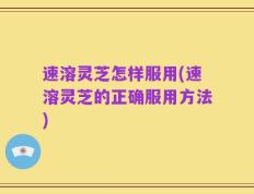 速溶灵芝怎样服用(速溶灵芝的正确服用方法)