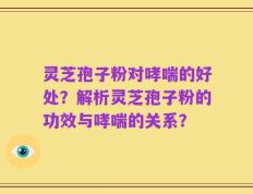 灵芝孢子粉对哮喘的好处？解析灵芝孢子粉的功效与哮喘的关系？