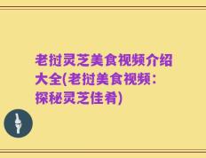 老挝灵芝美食视频介绍大全(老挝美食视频：探秘灵芝佳肴)