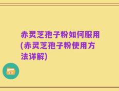 赤灵芝孢子粉如何服用(赤灵芝孢子粉使用方法详解)