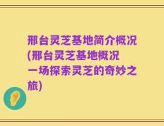邢台灵芝基地简介概况(邢台灵芝基地概况 一场探索灵芝的奇妙之旅)