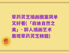 草药灵芝插画图案简单又好看(「启迪自然之美」- 醉人插画艺术展现草药灵芝精髓)