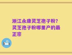淅江永康灵芝孢子粉？灵芝孢子粉哪里产的最正宗