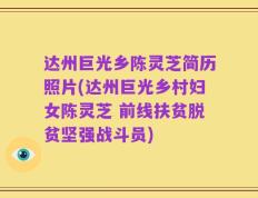 达州巨光乡陈灵芝简历照片(达州巨光乡村妇女陈灵芝 前线扶贫脱贫坚强战斗员)
