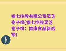 福七控股有限公司灵芝孢子粉(福七控股灵芝孢子粉：健康食品新选择)
