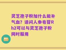 灵芝孢子粉加什么能补气血？请问人参皂苷Rh2可以与灵芝孢子粉同时服用