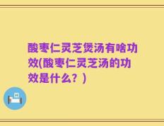 酸枣仁灵芝煲汤有啥功效(酸枣仁灵芝汤的功效是什么？)