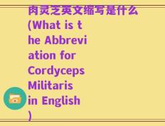 肉灵芝英文缩写是什么(What is the Abbreviation for Cordyceps Militaris in English)