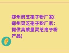 郑州灵芝孢子粉厂家(郑州灵芝孢子粉厂家：提供高质量灵芝孢子粉产品)