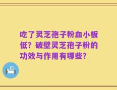 吃了灵芝孢子粉血小板低？破壁灵芝孢子粉的功效与作用有哪些？