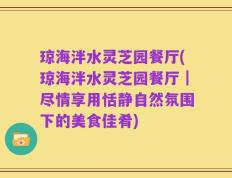 琼海泮水灵芝园餐厅(琼海泮水灵芝园餐厅｜尽情享用恬静自然氛围下的美食佳肴)