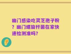 幽门感染吃灵芝孢子粉？幽门螺旋杆菌在家快速检测准吗？