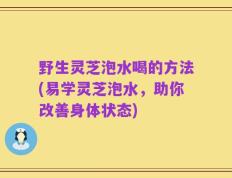 野生灵芝泡水喝的方法(易学灵芝泡水，助你改善身体状态)
