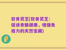 软骨灵芝(软骨灵芝：促进骨骼健康，增强免疫力的天然宝藏)