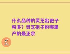 什么品种的灵芝出孢子粉多？灵芝孢子粉哪里产的最正宗