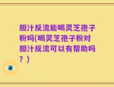 胆汁反流能喝灵芝孢子粉吗(喝灵芝孢子粉对胆汁反流可以有帮助吗？)