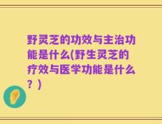 野灵芝的功效与主治功能是什么(野生灵芝的疗效与医学功能是什么？)