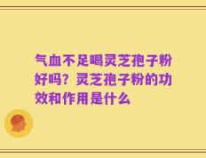 气血不足喝灵芝孢子粉好吗？灵芝孢子粉的功效和作用是什么