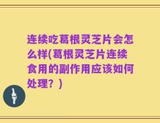 连续吃葛根灵芝片会怎么样(葛根灵芝片连续食用的副作用应该如何处理？)