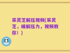 采灵芝解压视频(采灵芝，缓解压力，视频教你！)