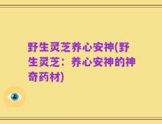 野生灵芝养心安神(野生灵芝：养心安神的神奇药材)