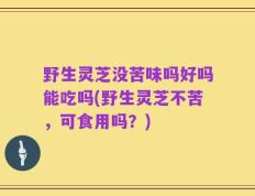 野生灵芝没苦味吗好吗能吃吗(野生灵芝不苦，可食用吗？)