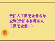 贵阳人工灵芝企业名单查询(贵阳市有哪些人工灵芝企业？)