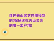迷你天山灵芝在哪找到的(探秘迷你天山灵芝的唯一出产地)