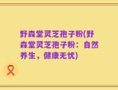 野森堂灵芝孢子粉(野森堂灵芝孢子粉：自然养生，健康无忧)