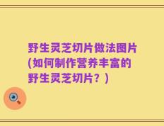 野生灵芝切片做法图片(如何制作营养丰富的野生灵芝切片？)