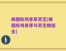 绵茵陈鸡骨草灵芝(绵茵陈鸡骨草与灵芝相结合)