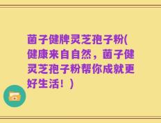 菌子健牌灵芝孢子粉(健康来自自然，菌子健灵芝孢子粉帮你成就更好生活！)