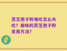 灵芝孢子粉难吃怎么办吃？美味的灵芝孢子粉食用方法？