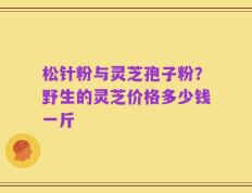 松针粉与灵芝孢子粉？野生的灵芝价格多少钱一斤