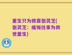 重生只为赎罪张灵芝(张灵芝：痛悔往事为救世重生)