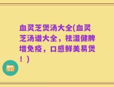 血灵芝煲汤大全(血灵芝汤谱大全，祛湿健脾增免疫，口感鲜美易煲！)