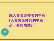 跟人参灵芝齐名的中药(人参灵芝并列的中草药，有何功效？)