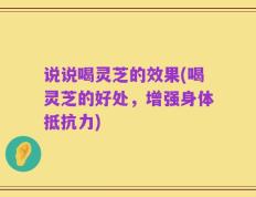 说说喝灵芝的效果(喝灵芝的好处，增强身体抵抗力)