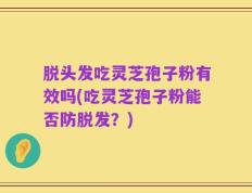 脱头发吃灵芝孢子粉有效吗(吃灵芝孢子粉能否防脱发？)