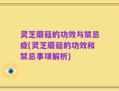 灵芝蘑菇的功效与禁忌症(灵芝蘑菇的功效和禁忌事项解析)
