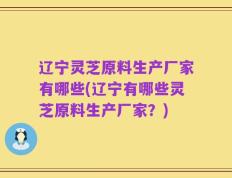 辽宁灵芝原料生产厂家有哪些(辽宁有哪些灵芝原料生产厂家？)