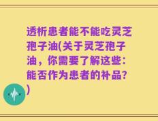 透析患者能不能吃灵芝孢子油(关于灵芝孢子油，你需要了解这些：能否作为患者的补品？)
