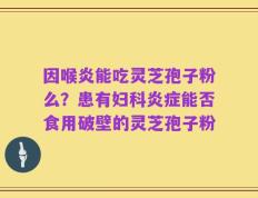 因喉炎能吃灵芝孢子粉么？患有妇科炎症能否食用破壁的灵芝孢子粉