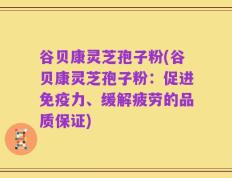 谷贝康灵芝孢子粉(谷贝康灵芝孢子粉：促进免疫力、缓解疲劳的品质保证)