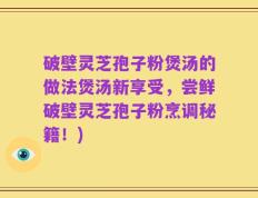 破壁灵芝孢子粉煲汤的做法煲汤新享受，尝鲜破壁灵芝孢子粉烹调秘籍！)
