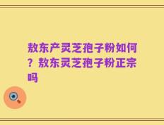 敖东产灵芝孢子粉如何？敖东灵芝孢子粉正宗吗