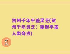 贺州千年平盖灵芝(贺州千年灵芝：重现平盖人类奇迹)