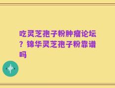 吃灵芝孢子粉肿瘤论坛？锦华灵芝孢子粉靠谱吗